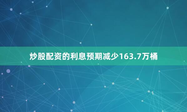 炒股配资的利息预期减少163.7万桶
