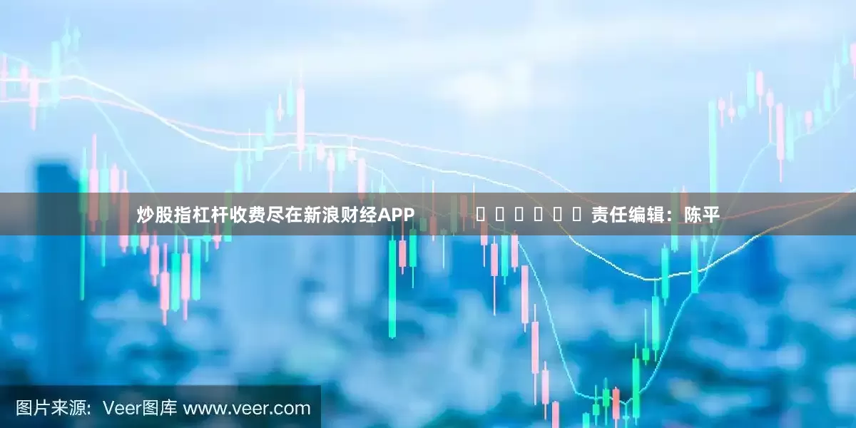 炒股指杠杆收费尽在新浪财经APP            						责任编辑：陈平