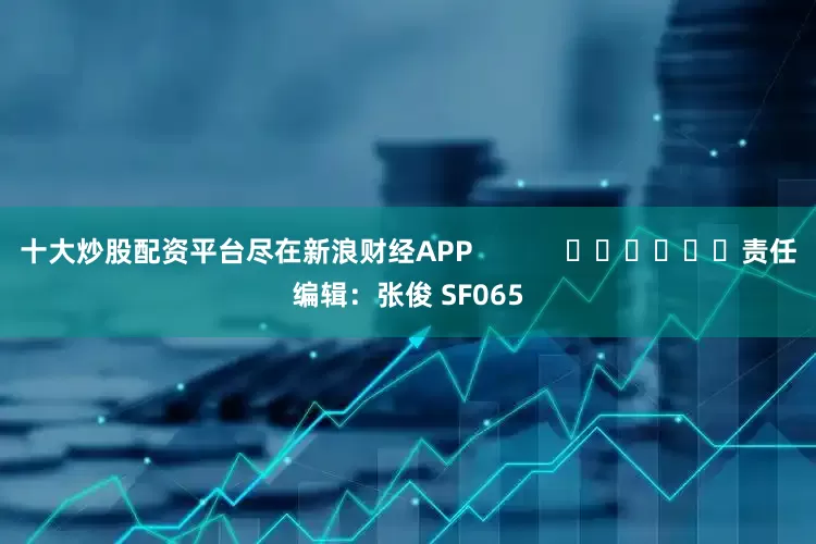 十大炒股配资平台尽在新浪财经APP            						责任编辑：张俊 SF065