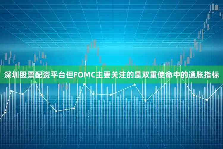 深圳股票配资平台但FOMC主要关注的是双重使命中的通胀指标