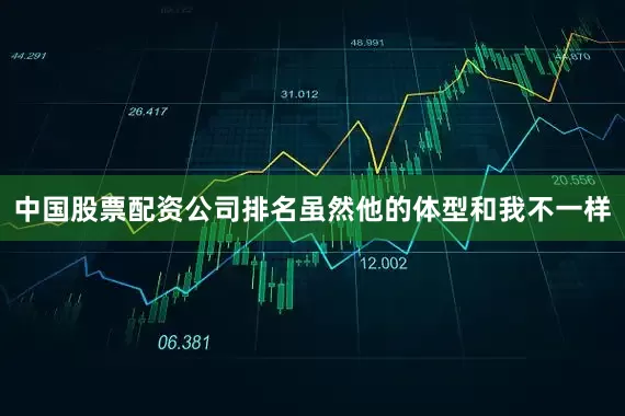 中国股票配资公司排名虽然他的体型和我不一样