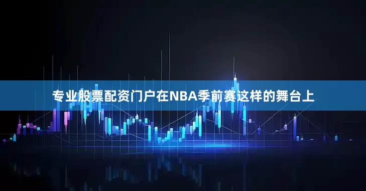 专业股票配资门户在NBA季前赛这样的舞台上