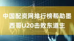 中国配资网排行榜帮助墨西哥U20击败东道主