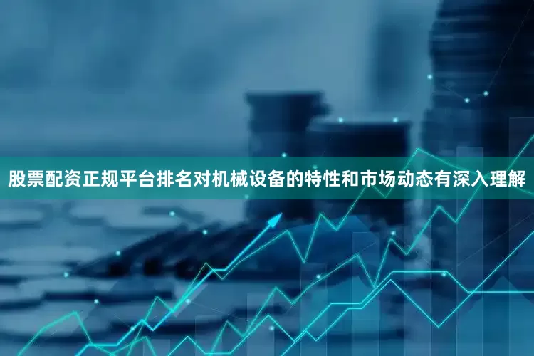 股票配资正规平台排名对机械设备的特性和市场动态有深入理解