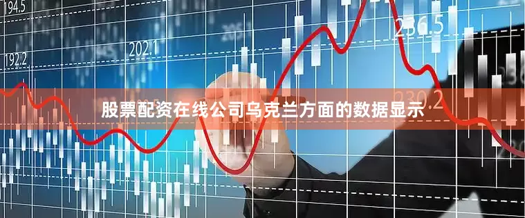 股票配资在线公司乌克兰方面的数据显示