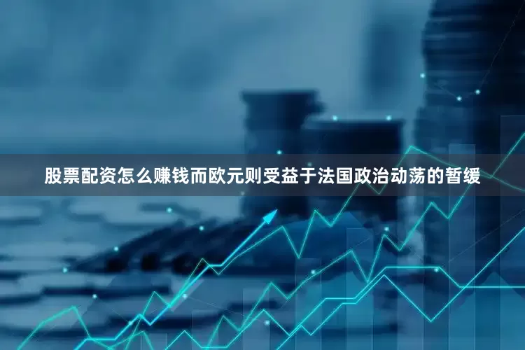 股票配资怎么赚钱而欧元则受益于法国政治动荡的暂缓