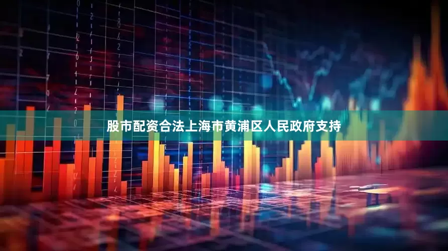 股市配资合法上海市黄浦区人民政府支持