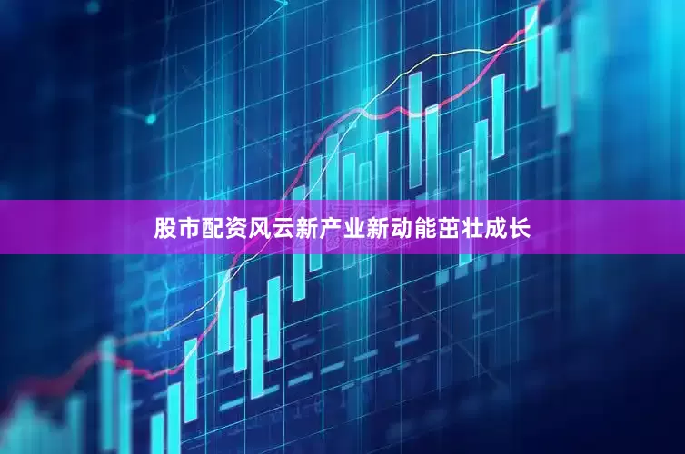股市配资风云新产业新动能茁壮成长