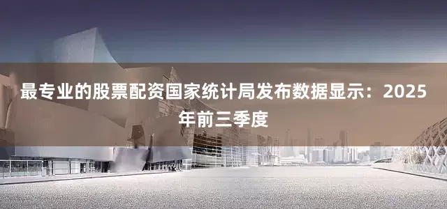 最专业的股票配资国家统计局发布数据显示：2025年前三季度