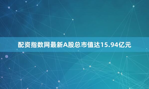 配资指数网最新A股总市值达15.94亿元