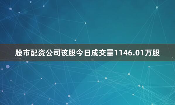 股市配资公司该股今日成交量1146.01万股