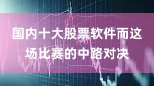 国内十大股票软件而这场比赛的中路对决