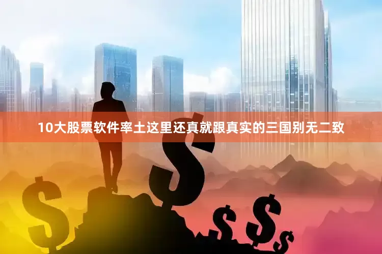 10大股票软件率土这里还真就跟真实的三国别无二致
