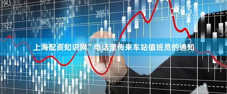 上海配资知识网”电话里传来车站值班员的通知