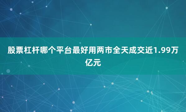 股票杠杆哪个平台最好用两市全天成交近1.99万亿元